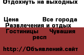 Отдохнуть на выходных › Цена ­ 1 300 - Все города Развлечения и отдых » Гостиницы   . Чувашия респ.